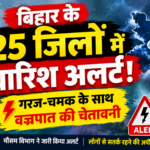 Bihar Weather Alert के तहत 25 जिलों में बारिश, गरज-चमक और वज्रपात की चेतावनी